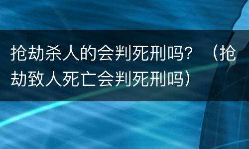 抢劫杀人的会判死刑吗？（抢劫致人死亡会判死刑吗）