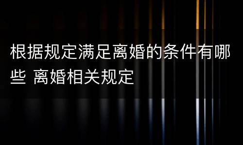 根据规定满足离婚的条件有哪些 离婚相关规定