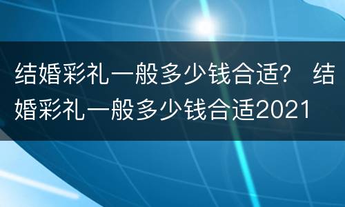 结婚彩礼一般多少钱合适？ 结婚彩礼一般多少钱合适2021