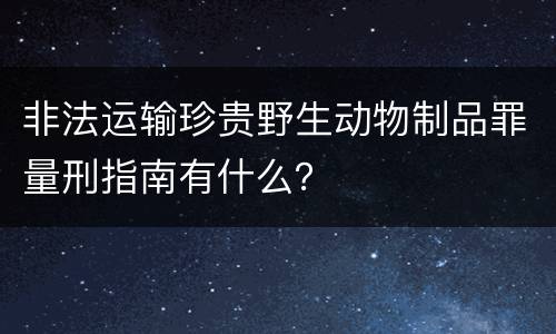 非法运输珍贵野生动物制品罪量刑指南有什么？