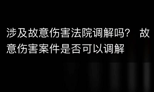 涉及故意伤害法院调解吗？ 故意伤害案件是否可以调解