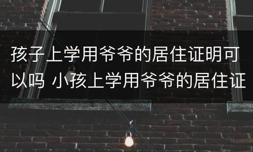 孩子上学用爷爷的居住证明可以吗 小孩上学用爷爷的居住证可以吗