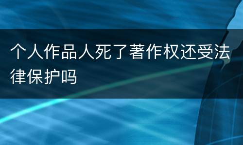 个人作品人死了著作权还受法律保护吗