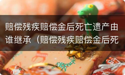 赔偿残疾赔偿金后死亡遗产由谁继承（赔偿残疾赔偿金后死亡遗产由谁继承给）