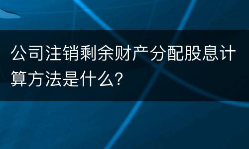 公司注销剩余财产分配股息计算方法是什么？