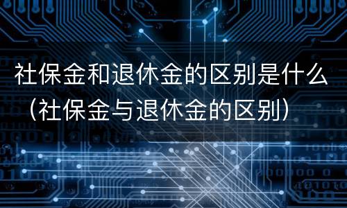 社保金和退休金的区别是什么（社保金与退休金的区别）