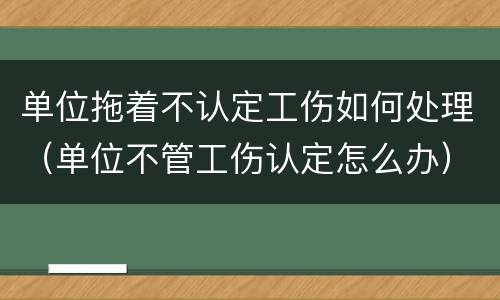 单位拖着不认定工伤如何处理（单位不管工伤认定怎么办）