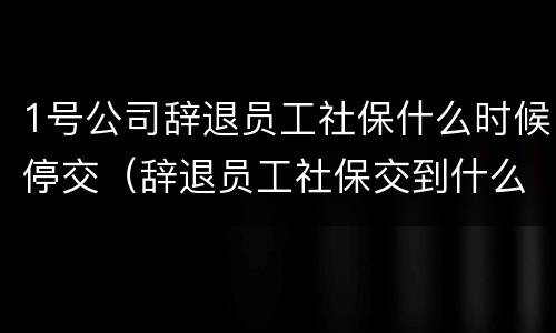 1号公司辞退员工社保什么时候停交（辞退员工社保交到什么时候）