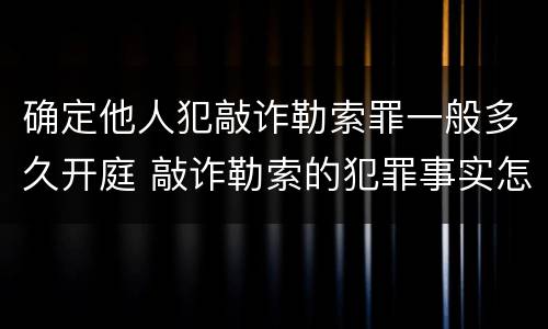 确定他人犯敲诈勒索罪一般多久开庭 敲诈勒索的犯罪事实怎么确认