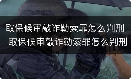 取保候审敲诈勒索罪怎么判刑 取保候审敲诈勒索罪怎么判刑的