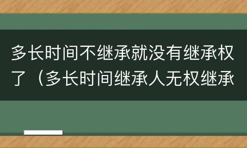 多长时间不继承就没有继承权了（多长时间继承人无权继承财产）