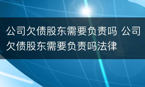 公司欠债股东需要负责吗 公司欠债股东需要负责吗法律