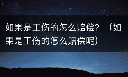 如果是工伤的怎么赔偿？（如果是工伤的怎么赔偿呢）