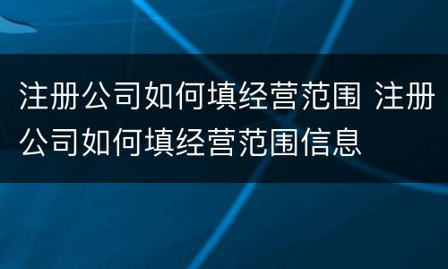 注册公司如何填经营范围 注册公司如何填经营范围信息