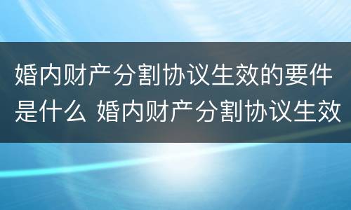 婚内财产分割协议生效的要件是什么 婚内财产分割协议生效的要件是什么呢