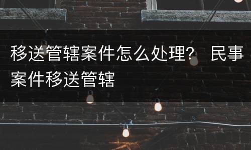 移送管辖案件怎么处理？ 民事案件移送管辖