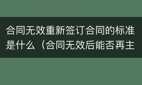 合同无效重新签订合同的标准是什么（合同无效后能否再主张违约责任）