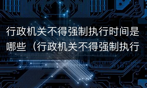 行政机关不得强制执行时间是哪些（行政机关不得强制执行时间是哪些内容）