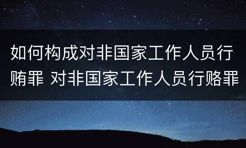 如何构成对非国家工作人员行贿罪 对非国家工作人员行赂罪