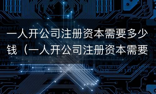 一人开公司注册资本需要多少钱（一人开公司注册资本需要多少钱一个月）