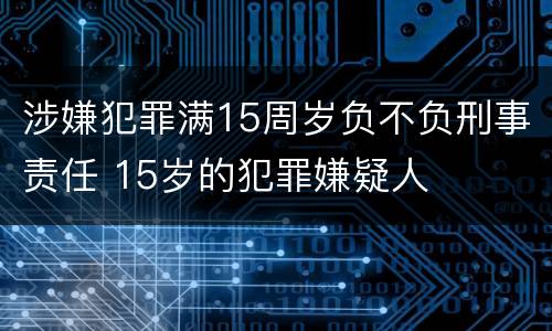 涉嫌犯罪满15周岁负不负刑事责任 15岁的犯罪嫌疑人