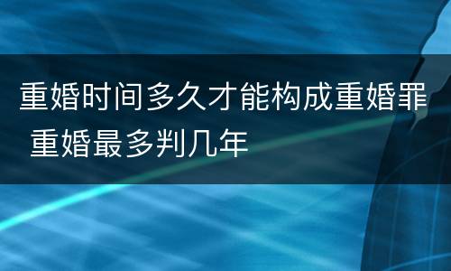 重婚时间多久才能构成重婚罪 重婚最多判几年