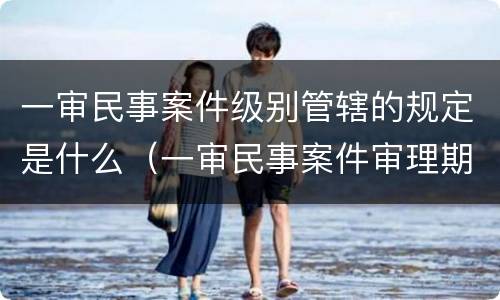 一审民事案件级别管辖的规定是什么（一审民事案件审理期限规定）