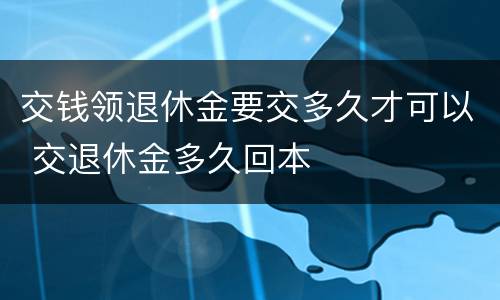 交钱领退休金要交多久才可以 交退休金多久回本