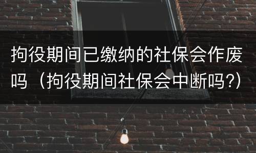 拘役期间已缴纳的社保会作废吗（拘役期间社保会中断吗?）