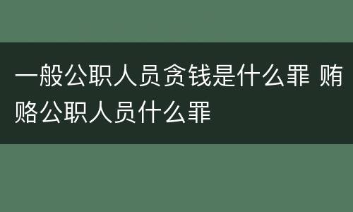 一般公职人员贪钱是什么罪 贿赂公职人员什么罪