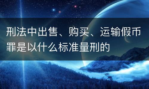 刑法中出售、购买、运输假币罪是以什么标准量刑的