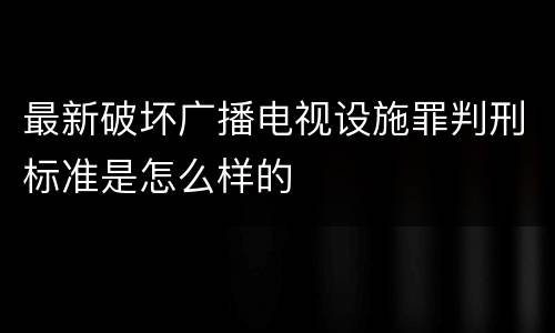 最新破坏广播电视设施罪判刑标准是怎么样的