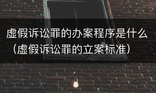 虚假诉讼罪的办案程序是什么（虚假诉讼罪的立案标准）