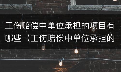 工伤赔偿中单位承担的项目有哪些（工伤赔偿中单位承担的项目有哪些呢）