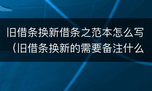 旧借条换新借条之范本怎么写（旧借条换新的需要备注什么）