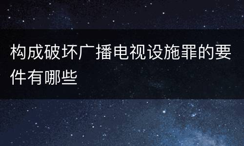 构成破坏广播电视设施罪的要件有哪些