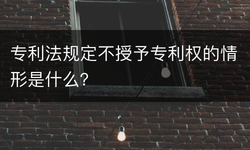 专利法规定不授予专利权的情形是什么？