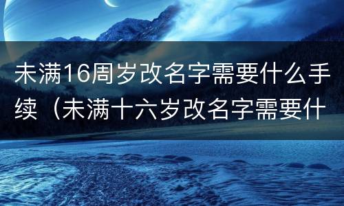 未满16周岁改名字需要什么手续（未满十六岁改名字需要什么手续）