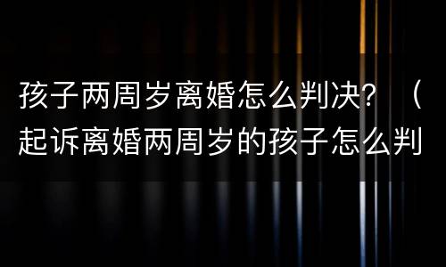 孩子两周岁离婚怎么判决？（起诉离婚两周岁的孩子怎么判）