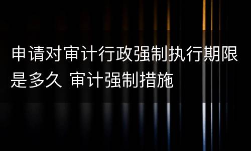 申请对审计行政强制执行期限是多久 审计强制措施