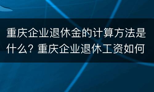 重庆企业退休金的计算方法是什么? 重庆企业退休工资如何计算公式请举例说明