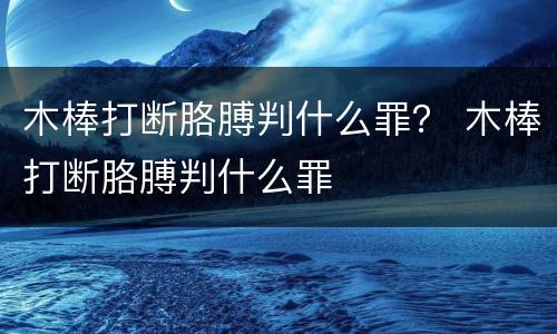 木棒打断胳膊判什么罪？ 木棒打断胳膊判什么罪