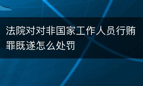 法院对对非国家工作人员行贿罪既遂怎么处罚