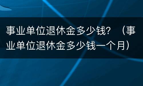 事业单位退休金多少钱？（事业单位退休金多少钱一个月）