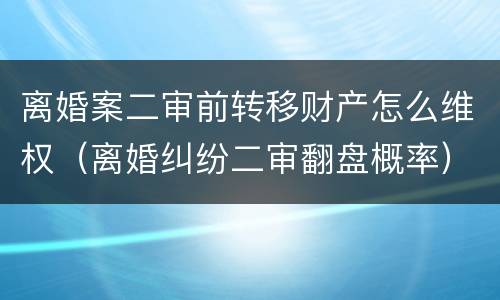 离婚案二审前转移财产怎么维权（离婚纠纷二审翻盘概率）