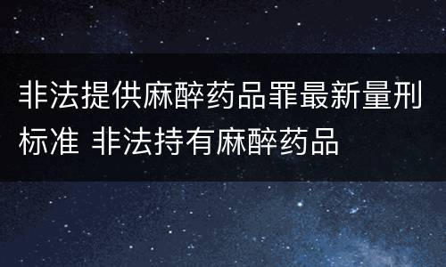 非法提供麻醉药品罪最新量刑标准 非法持有麻醉药品