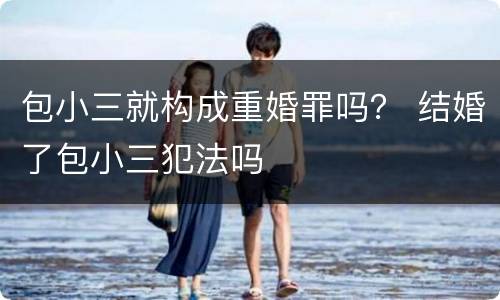 包小三就构成重婚罪吗？ 结婚了包小三犯法吗