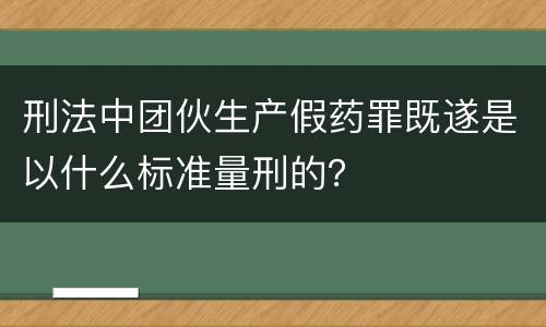 刑法中团伙生产假药罪既遂是以什么标准量刑的？