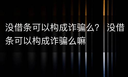 没借条可以构成诈骗么？ 没借条可以构成诈骗么嘛