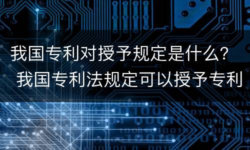 我国专利对授予规定是什么？ 我国专利法规定可以授予专利的是